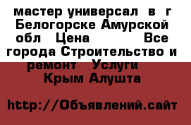 мастер универсал  в  г.Белогорске Амурской обл › Цена ­ 3 000 - Все города Строительство и ремонт » Услуги   . Крым,Алушта